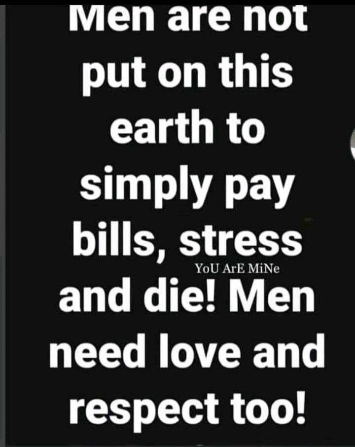 Men are not put on this earth to simply pay bills, stress and die! Men need love and respect too! YoU ArE MiNe