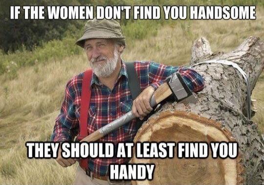 IF THE WOMEN DON'T FIND YOU HANDSOME THEY SHOULD AT LEAST FIND YOU HANDY