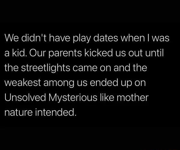 We didnt have play dates when was a kid Our parents kicked us out until the streetlights came on and the NEEICS T lelale JUEYTale Sl NUoYely Unsolved Mysterious like mother nature intended