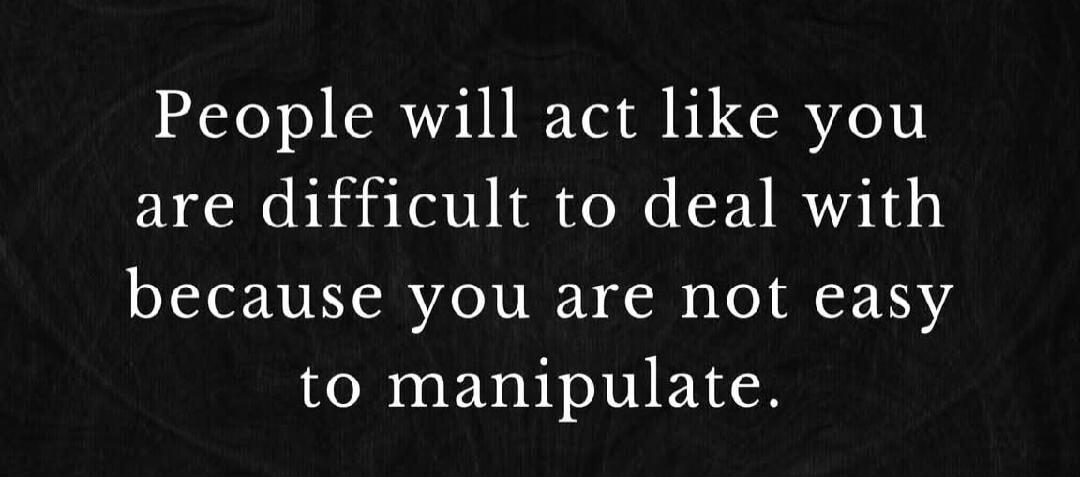 People will act like you are difficult to deal with because you are not easy to manipulate.