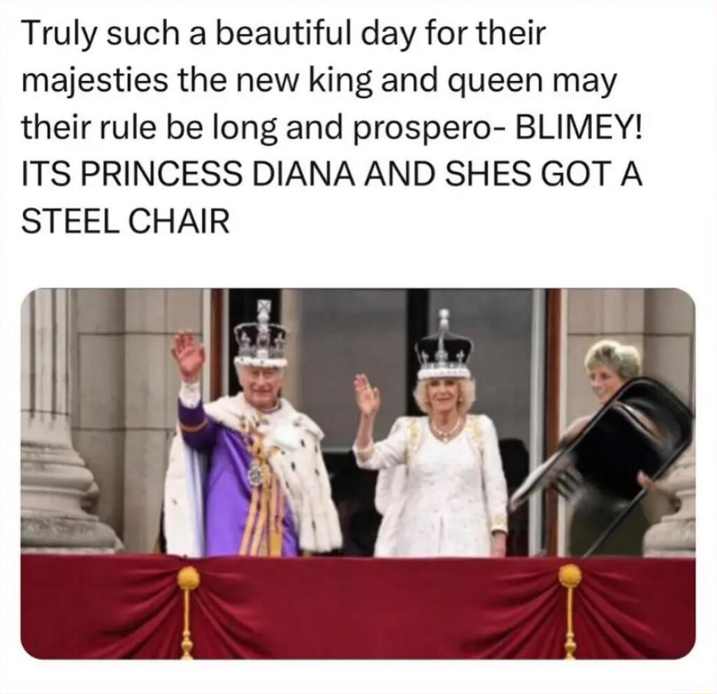Truly such a beautiful day for their majesties the new king and queen may their rule be long and prospero BLIMEY ITS PRINCESS DIANA AND SHES GOT A STEEL CHAIR