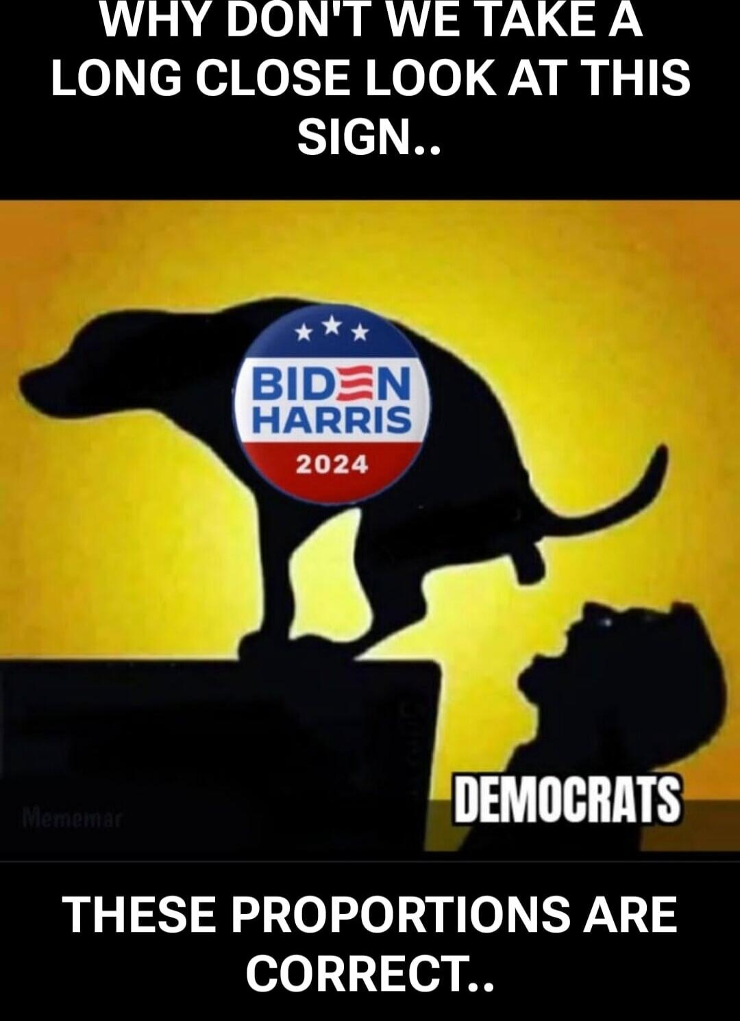 WHY DON'T WE TAKE A LONG CLOSE LOOK AT THIS SIGN..\n\nBIDEN HARRIS 2024\n\nDEMOCRATS\n\nTHESE PROPORTIONS ARE CORRECT..