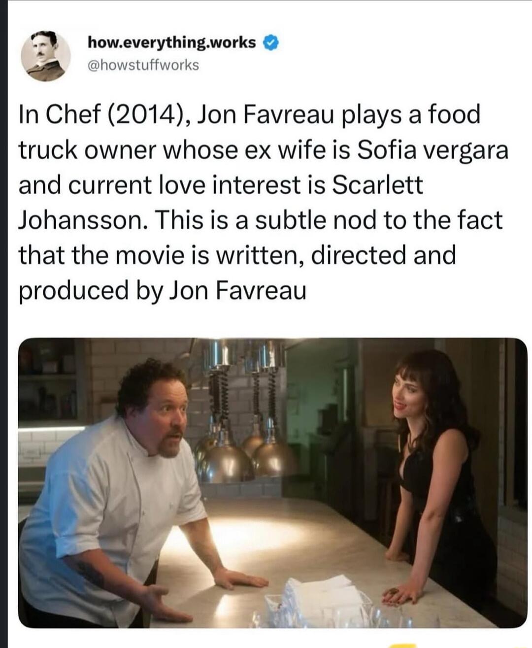 how.everything.works @howstuffworks In Chef (2014), Jon Favreau plays a food truck owner whose ex wife is Sofia Vergara and current love interest is Scarlett Johansson. This is a subtle nod to the fact that the movie is written, directed and produced by Jon Favreau