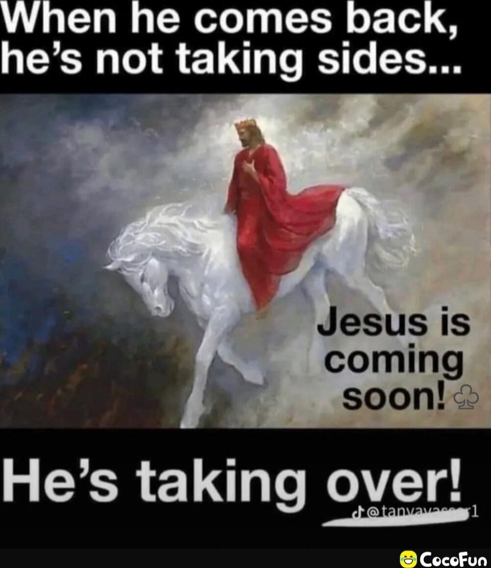 When he comes back, he's not taking sides... Jesus is coming soon! He's taking over!
