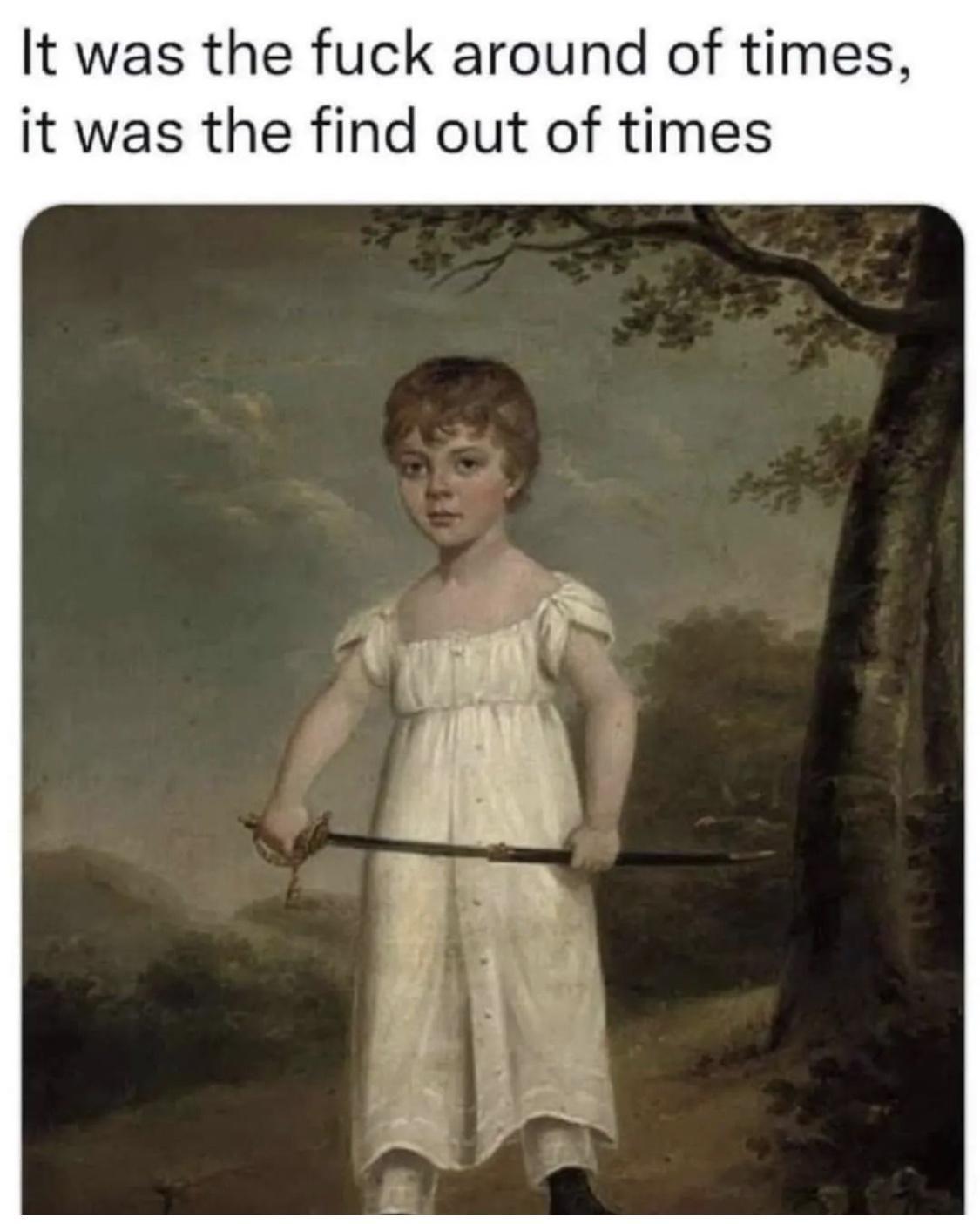 It was the fuck around of times it was the find out of times