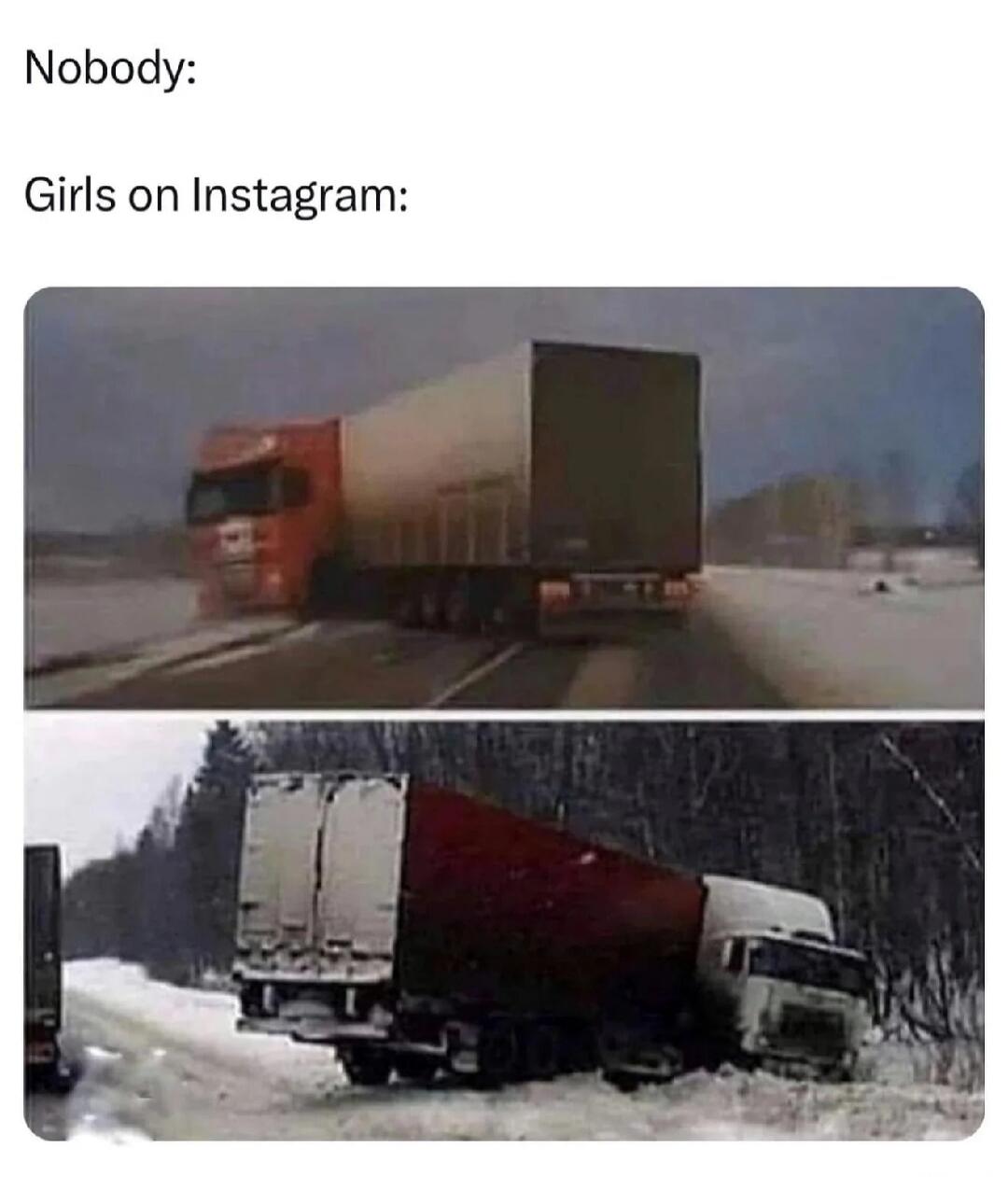 Nobody: Girls on Instagram: A truck driving on a snowy road, then the same truck crashed off the road into a ditch.