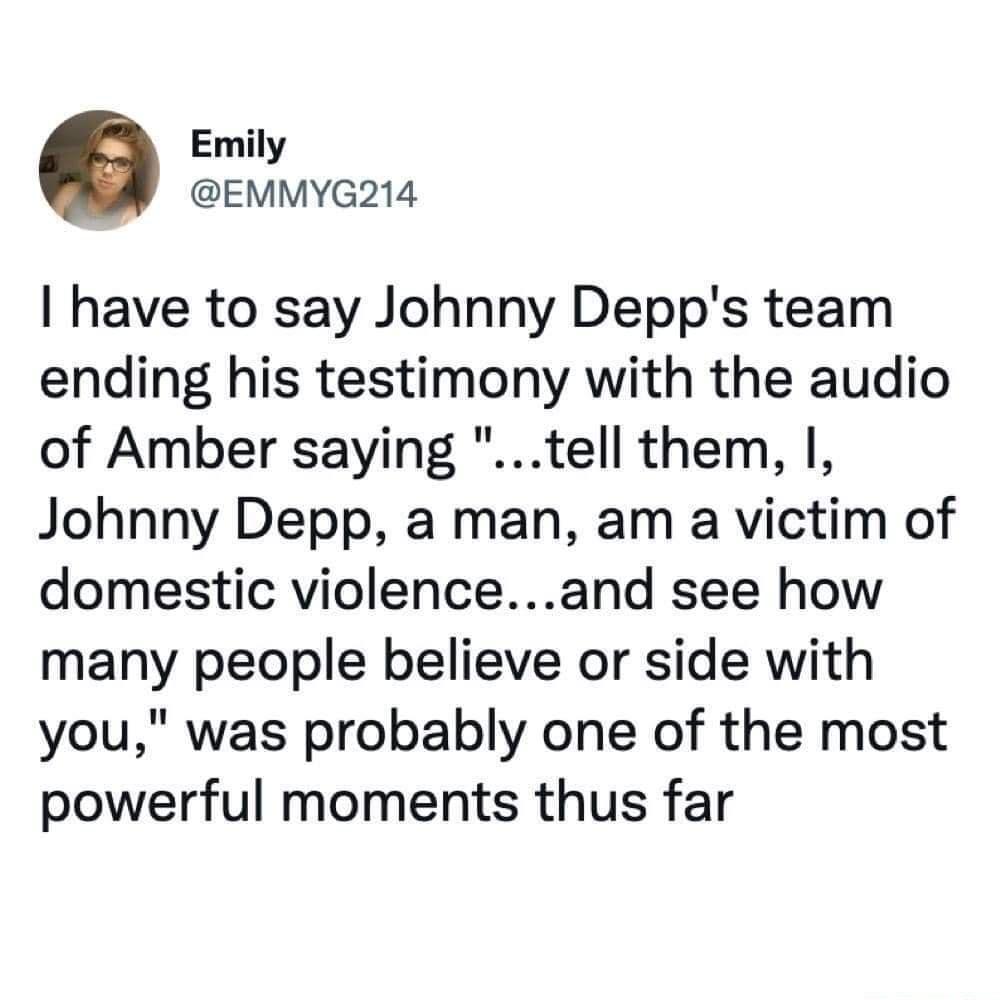 Emily EMMYG214 have to say Johnny Depps team ending his testimony with the audio of Amber saying tell them Johnny Depp a man am a victim of domestic violenceand see how many people believe or side with you was probably one of the most powerful moments thus far