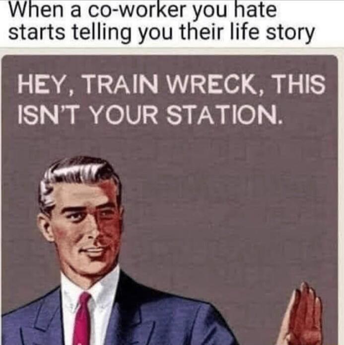 When a co worker you hate starts telling you their life story HEY TRAIN WRECK THIS ISNT YOUR STATION