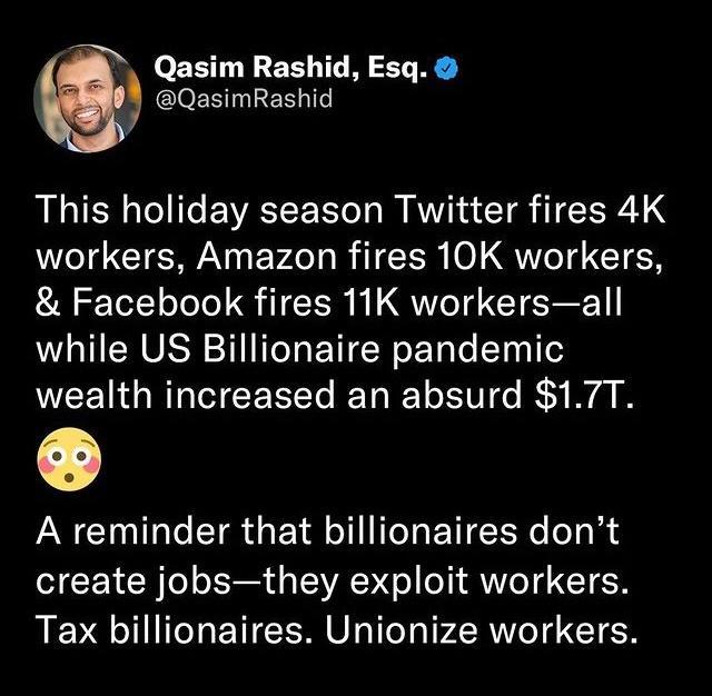 Qasim Rashid Esq CleERILERN T This holiday season Twitter fires 4K workers Amazon fires 10K workers Facebook fires 11K workersall while US Billionaire pandemic wealth increased an absurd 17T A reminder that billionaires dont create jobsthey exploit workers Tax billionaires Unionize workers