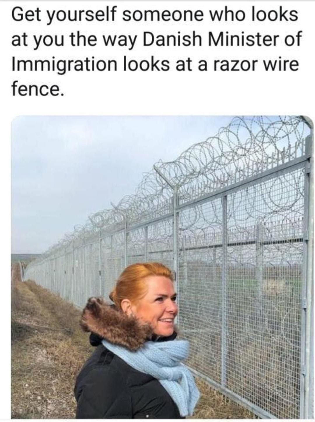 Get yourself someone who looks at you the way Danish Minister of Immigration looks at a razor wire fence