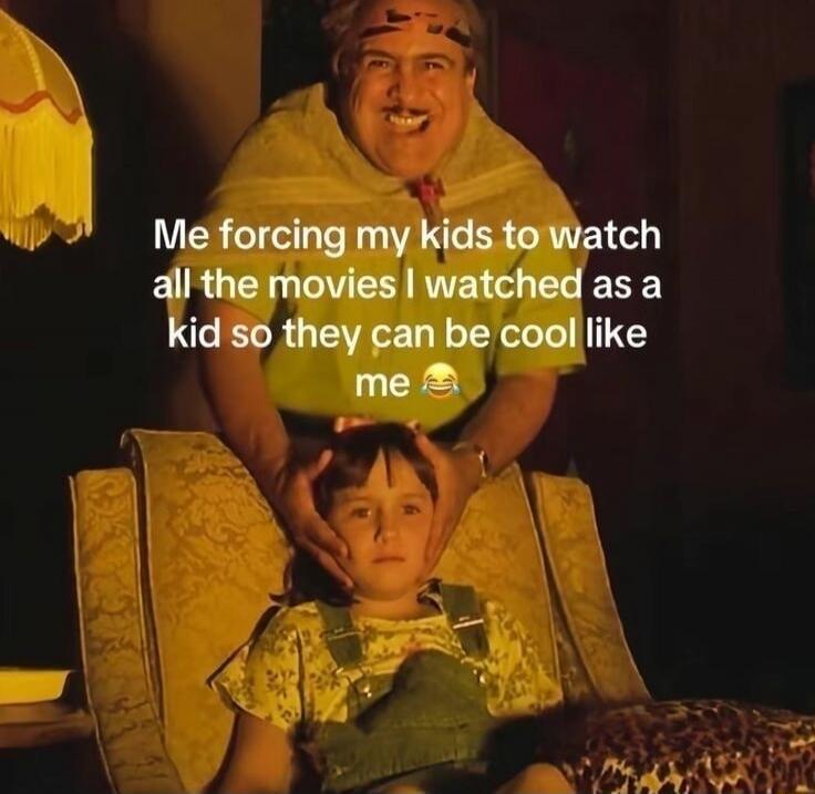 Me forcing my kids to watch all the movies I watched as a kid so they can be cool like me 😂