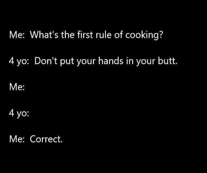 Me Whats the first rule of cooking 4 yo Dont put your hands in your butt Me 4 yo Me Correct
