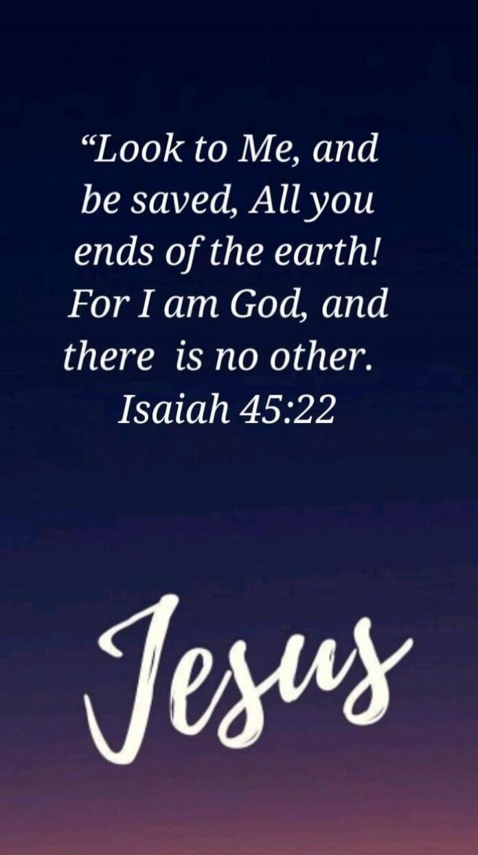 Look to Me, and be saved, All you ends of the earth! For I am God, and there is no other. Isaiah 45:22 Jesus