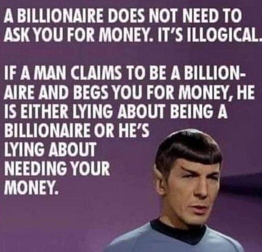 A BILLIONAIRE DOES NOT NEED TO ASKYOU FOR MONEY ITS ILLOGICAL IF A MAN CLAIMS TO BE A BILLION AIRE AND BEGS YOU FOR MONEY HE IS EITHER LYING ABOUT BEING A BILLIONAIRE OR HES LYING ABOUT NEEDING YOUR MONEY