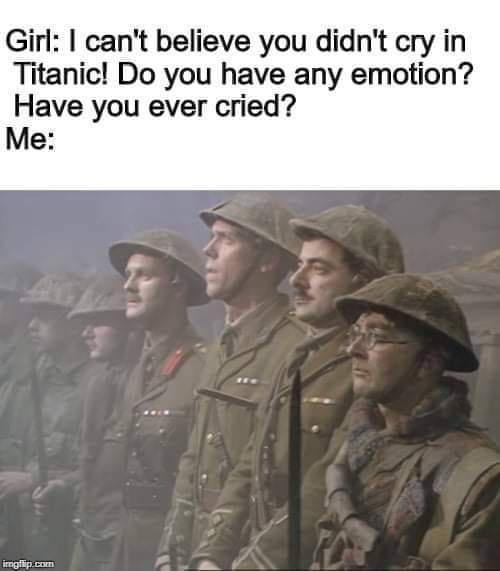 Girl cant believe you didnt cry in Titanic Do you have any emotion Have you ever cried Me