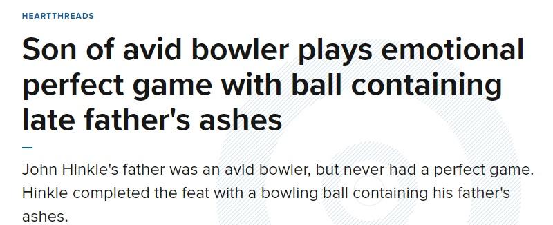 HEARTTHREADS Son of avid bowler plays emotional perfect game with ball containing late fathers ashes John Hinkles father was an avid bowler but never had a perfect game Hinkle completed the feat with a bowling ball containing his fathers ashes