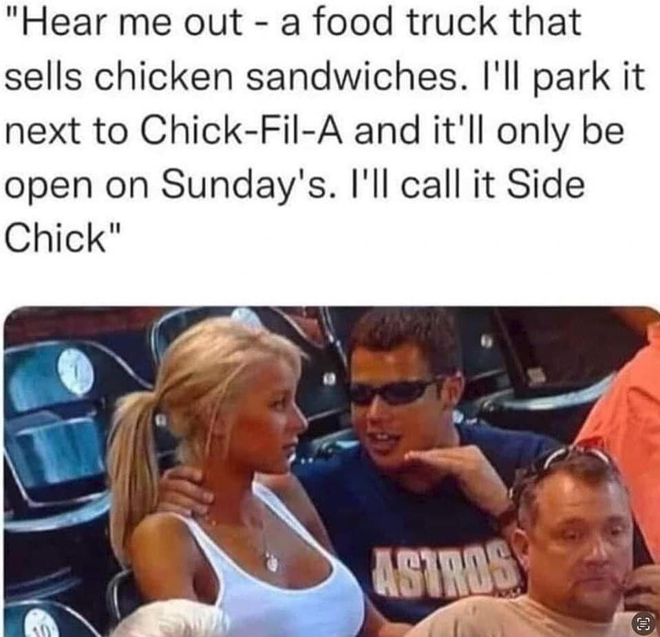 Hear me out a food truck that sells chicken sandwiches Ill park it next to Chick Fil A and itll only be open on Sundays Ill call it Side Chick
