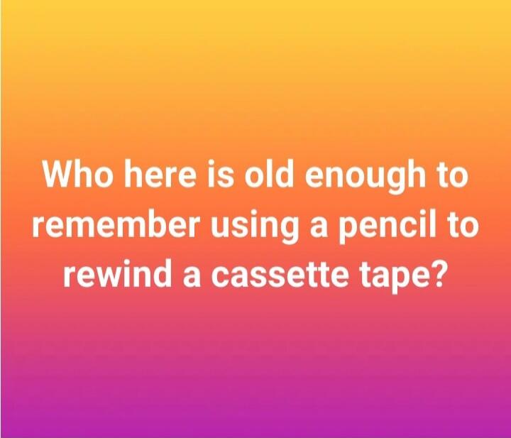 Who here is old enough to remember using a pencil to rewind a cassette tape?