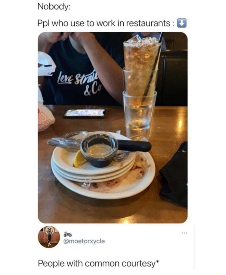 Nobody Ppl who use to work in restaurants 3 People with common courtesy