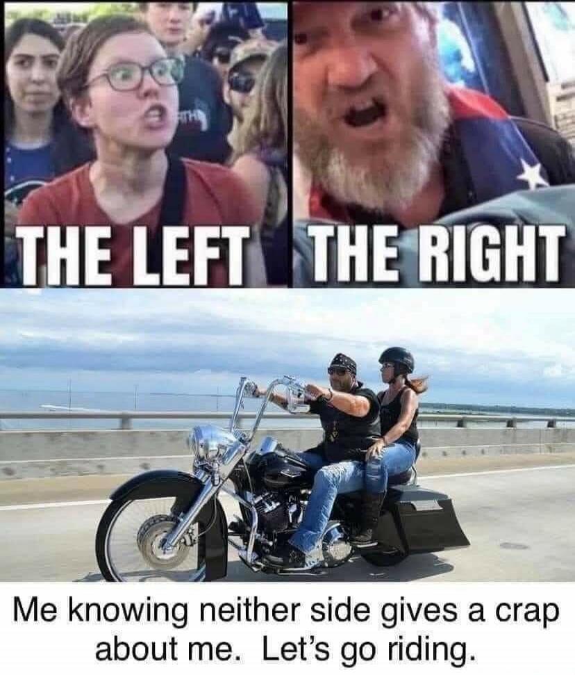 THE LEFT THE RIGHT Me knowing neither side gives a crap about me. Let's go riding.