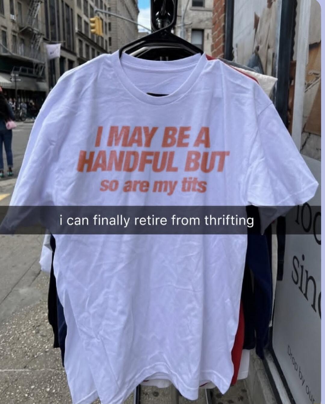 I MAY BE A HANDFUL BUT so are my tits
i can finally retire from thrifting