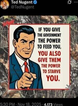 TED NUGENT @TedNugent IF YOU GIVE THE GOVERNMENT THE POWER TO FEED YOU, YOU ALSO GIVE THEM THE POWER TO STARVE YOU.