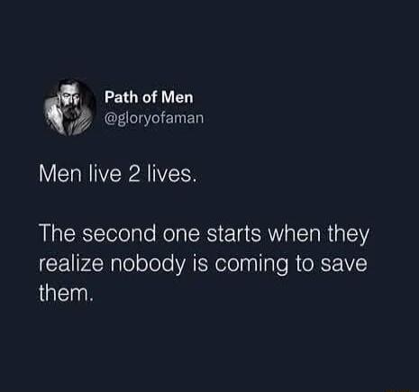 Path of Men gloryofaman Men live 2 lives The second one starts when they realize nobody is coming to save them