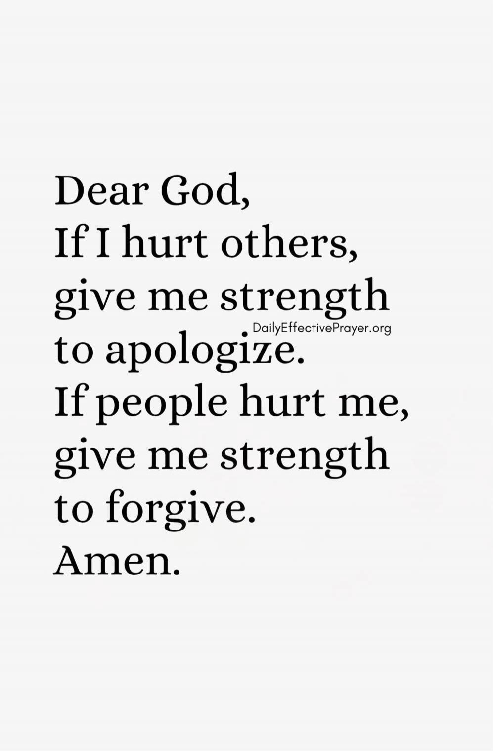Dear God, If I hurt others, give me strength to apologize. If people hurt me, give me strength to forgive. Amen. DailyEffectivePrayer.org