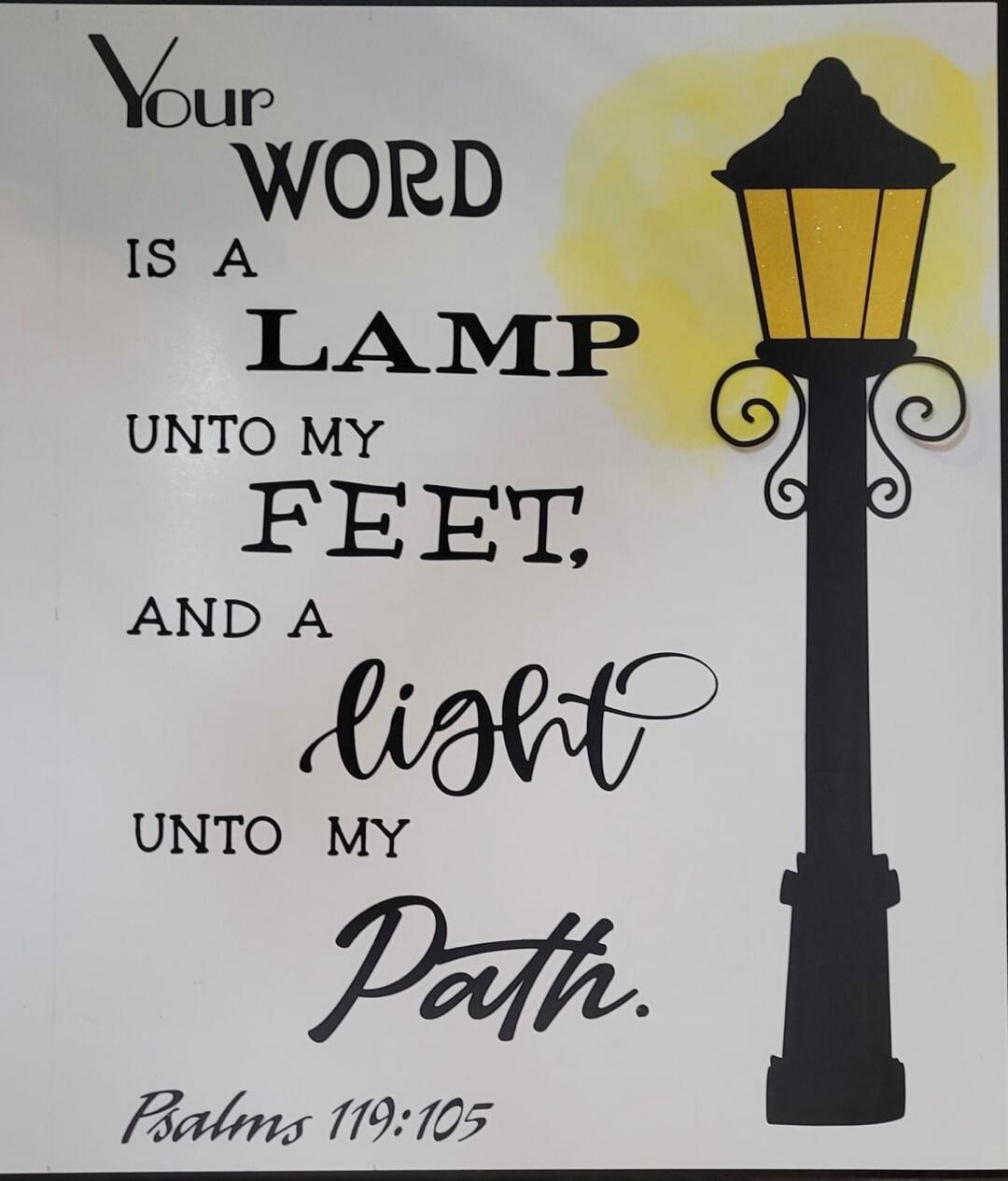 Your WORD IS A LAMP UNTO MY FEET, AND A light UNTO MY Path. Psalms 119:105