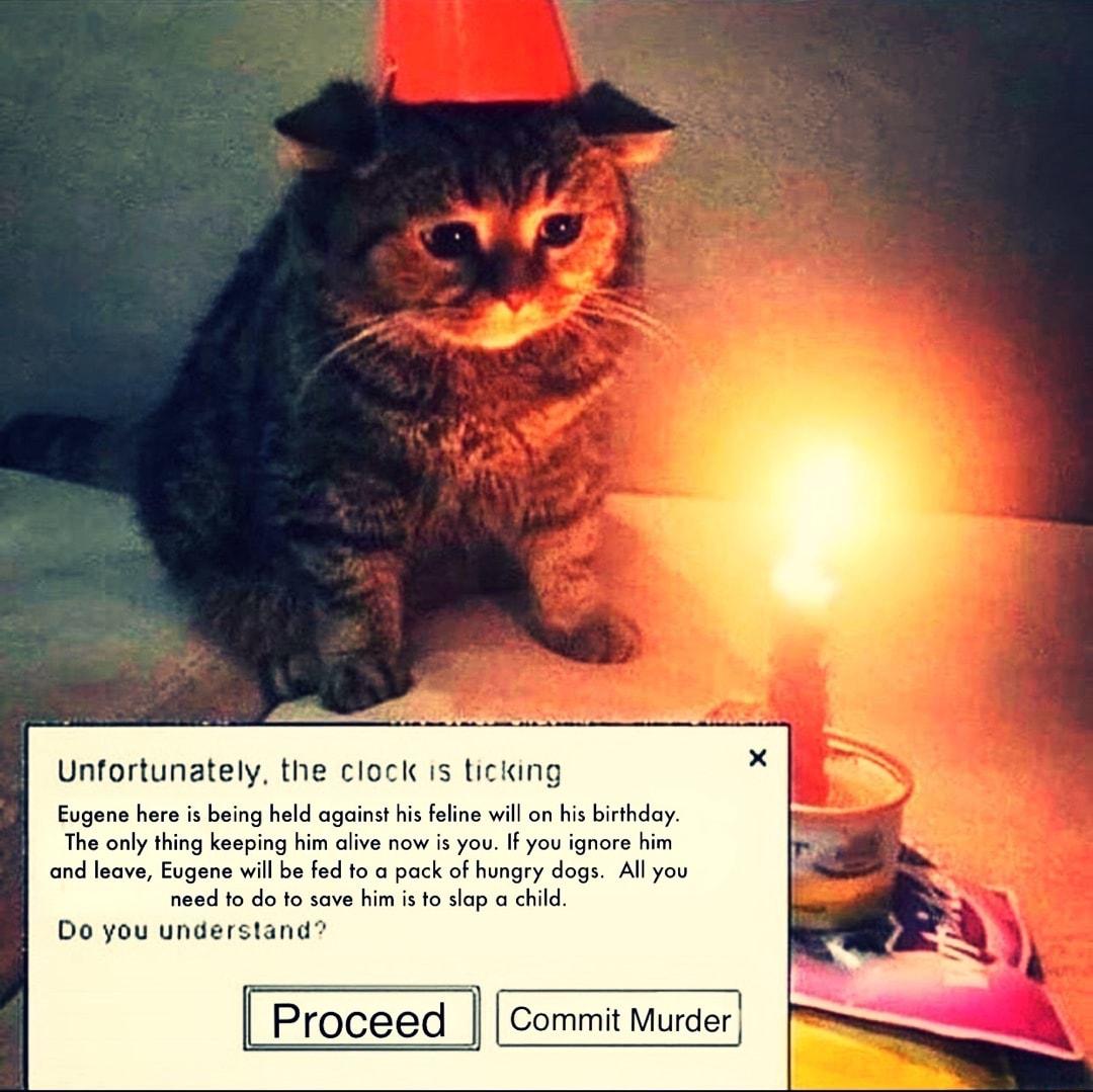 Unfortunately the clocl i1s ticking Eugene here is being held against his feline will on his birthday The only thing keeping him alive now is you If you ignore him and leave Eugene will be fed to a pack of hungry dogs All you need to do to save him is to slap a child Do you understand Proceed Commit Murder