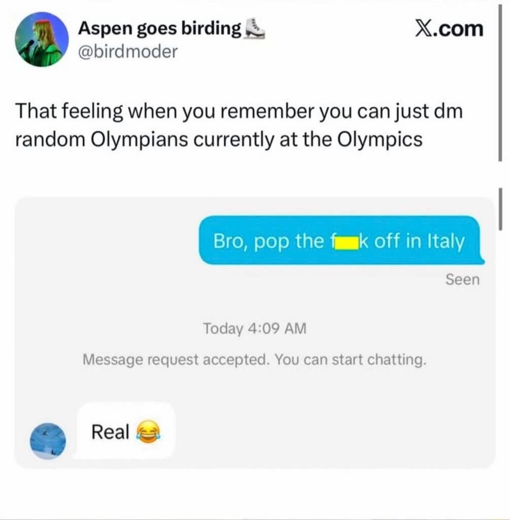 That feeling when you remember you can just dm random Olympians currently at the Olympics

Bro, pop the f*** off in Italy

Real 😂