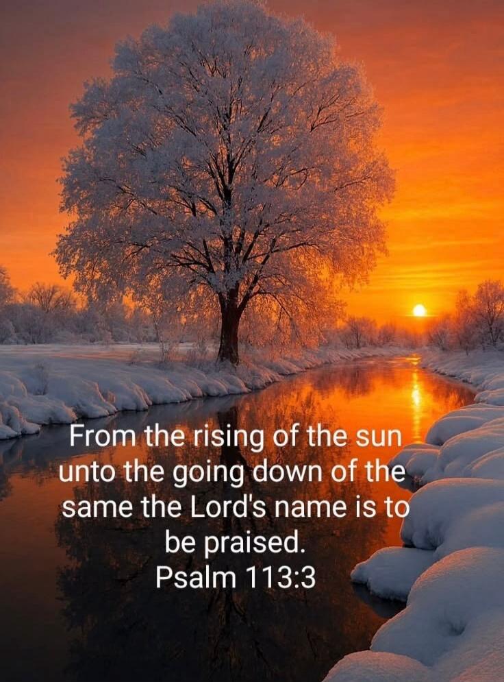 From the rising of the sun unto the going down of the same the Lord's name is to be praised. Psalm 113:3