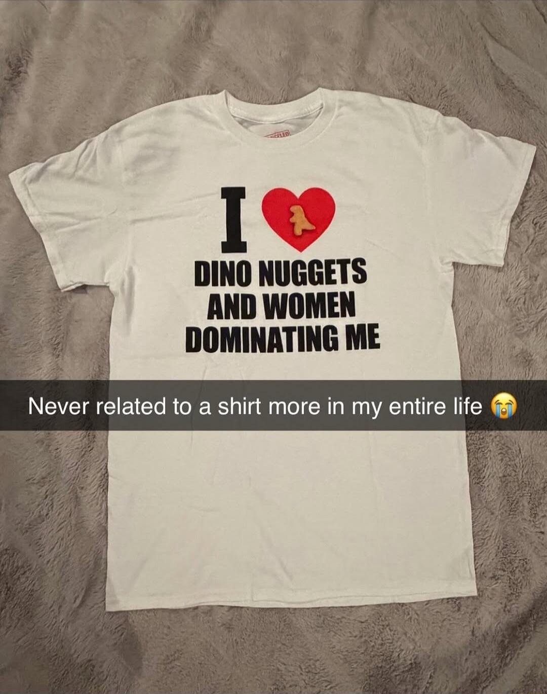 I ❤️ DINO NUGGETS AND WOMEN DOMINATING ME
Never related to a shirt more in my entire life 😭