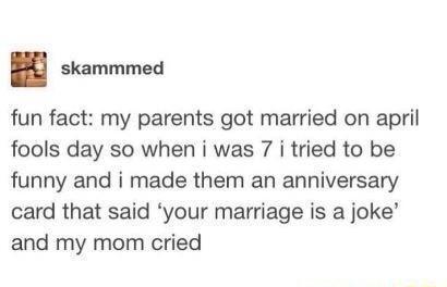 skammmed fun fact my parents got married on april fools day so when i was 7 i tried to be funny and i made them an anniversary card that said your marriage is a joke and my mom cried