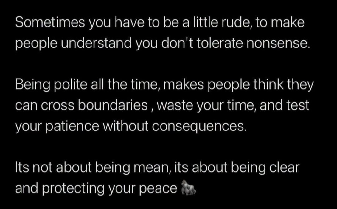Sometimes you have to be a little rude, to make people understand you don't tolerate nonsense. Being polite all the time, makes people think they can cross boundaries, waste your time, and test your patience without consequences. Its not about being mean, its about being clear and protecting your peace 🦍