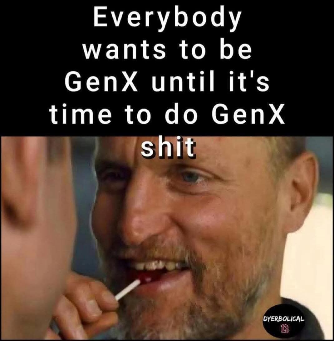 Everybody wants to be GenX until it's time to do GenX shit DYERBOLICAL