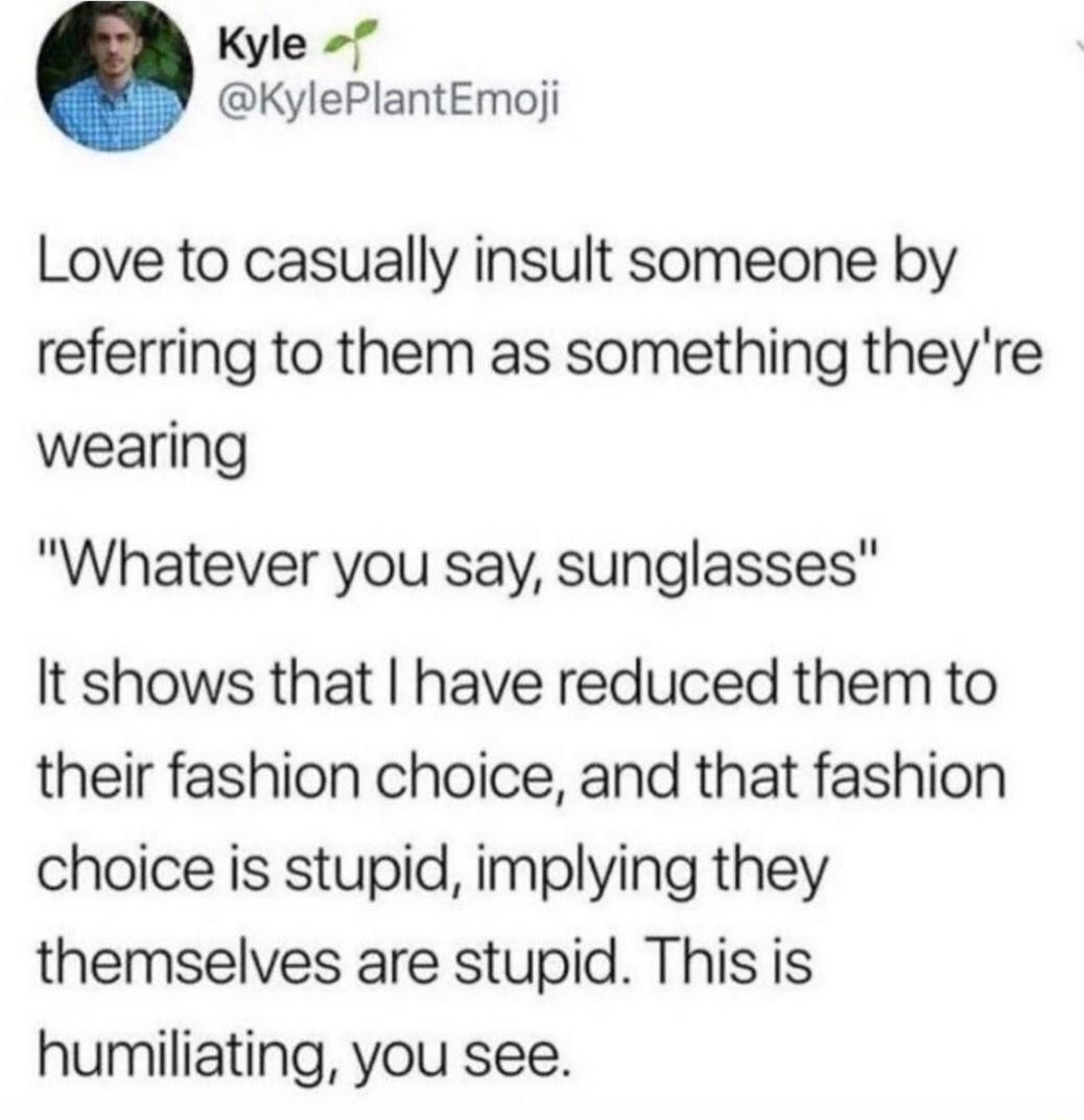 Kyle KylePlantEmoji Love to casually insult someone by referring to them as something theyre wearing Whatever you say sunglasses It shows that have reduced them to their fashion choice and that fashion choice is stupid implying they themselves are stupid This is humiliating you see