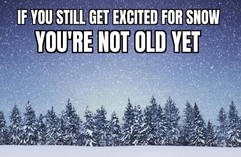 IF YOU STILL GET EXCITED FOR SNOW YOU'RE NOT OLD YET
