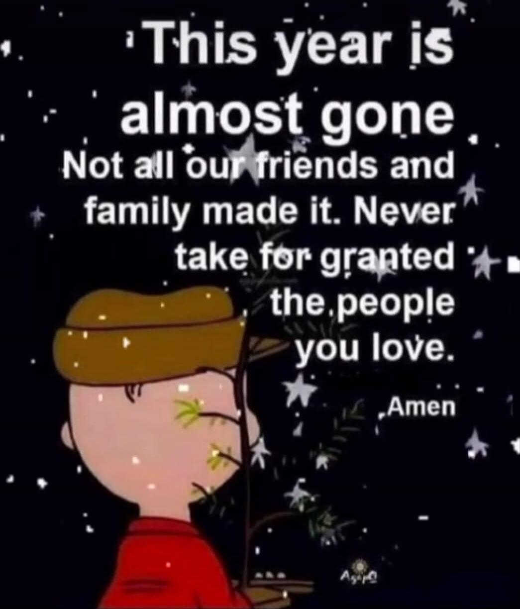 This year is almost gone
Not all our friends and family made it. Never take for granted the people you love. Amen