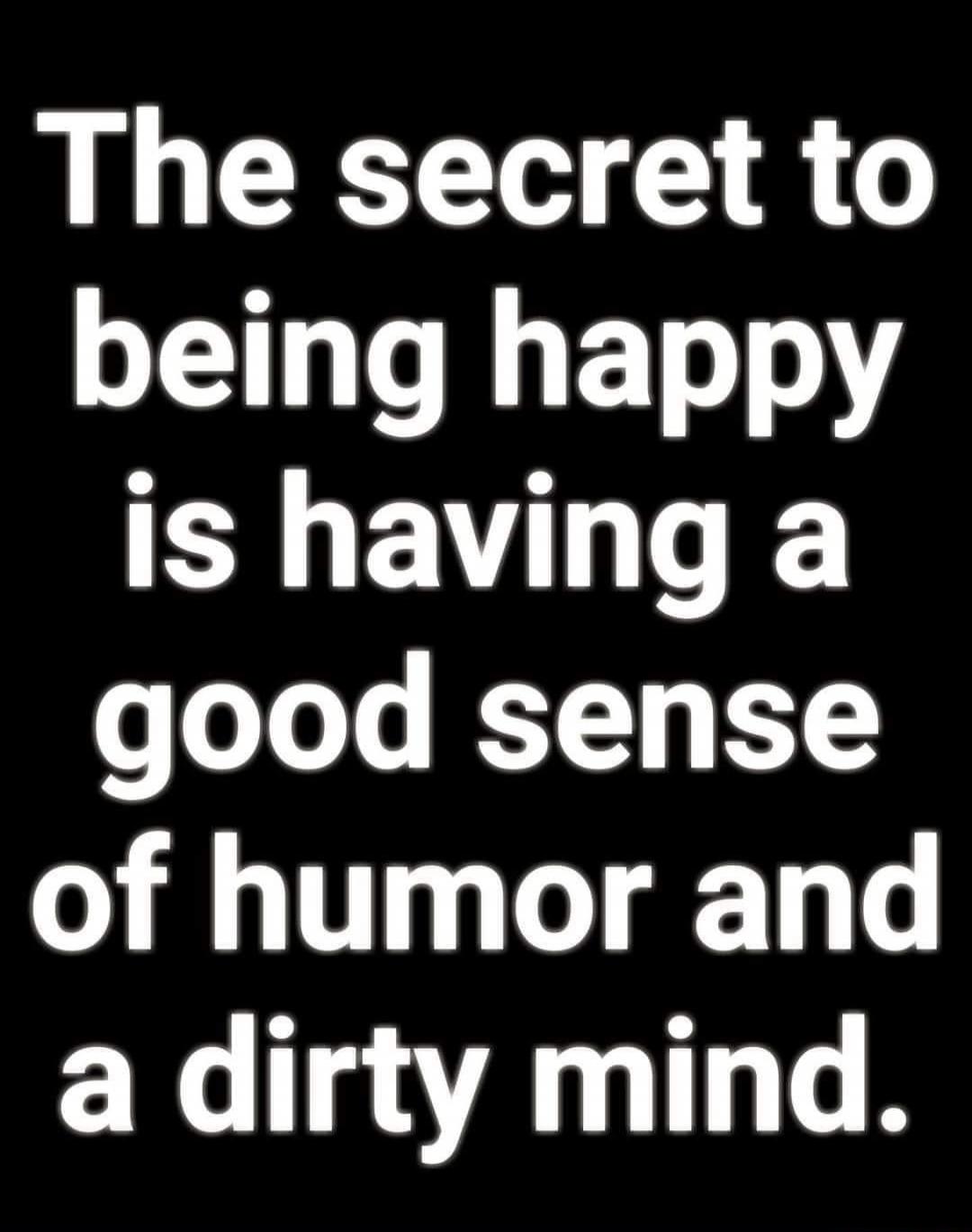 The secret to being happy is having a good sense of humor and a dirty mind.