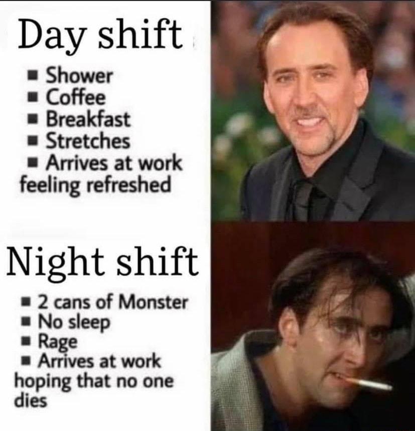 Day shift Shower u Coffee Breakfast m Stretches Arrives at work feeling refreshed Night shift 2 cans of Monster No sleep Rage Arrives at work hoping that no one dies