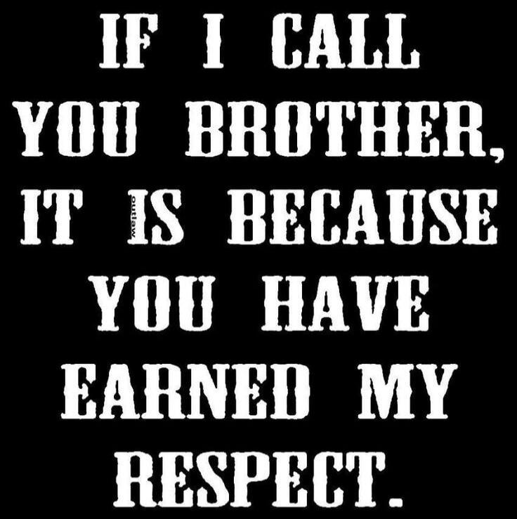 IF I CALL YOU BROTHER, IT IS BECAUSE YOU HAVE EARNED MY RESPECT.