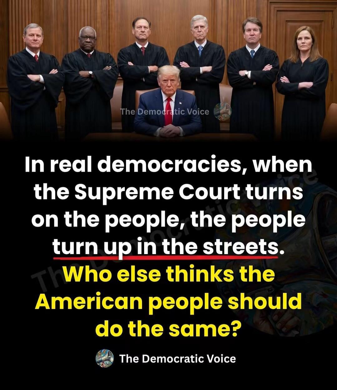 In real democracies, when the Supreme Court turns on the people, the people turn up in the streets. Who else thinks the American people should do the same? The Democratic Voice