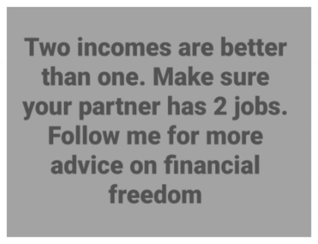 Two incomes are better than one. Make sure your partner has 2 jobs. Follow me for more advice on financial freedom