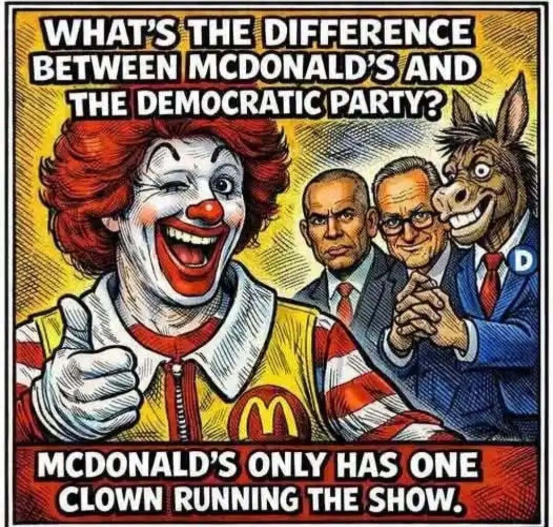 WHAT'S THE DIFFERENCE BETWEEN MCDONALD'S AND THE DEMOCRATIC PARTY? MCDONALD'S ONLY HAS ONE CLOWN RUNNING THE SHOW.