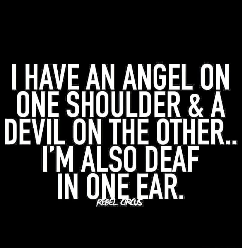 I HAVE AN ANGEL ON ONE SHOULDER & A DEVIL ON THE OTHER.. I'M ALSO DEAF IN ONE EAR. REBEL CIRCUS