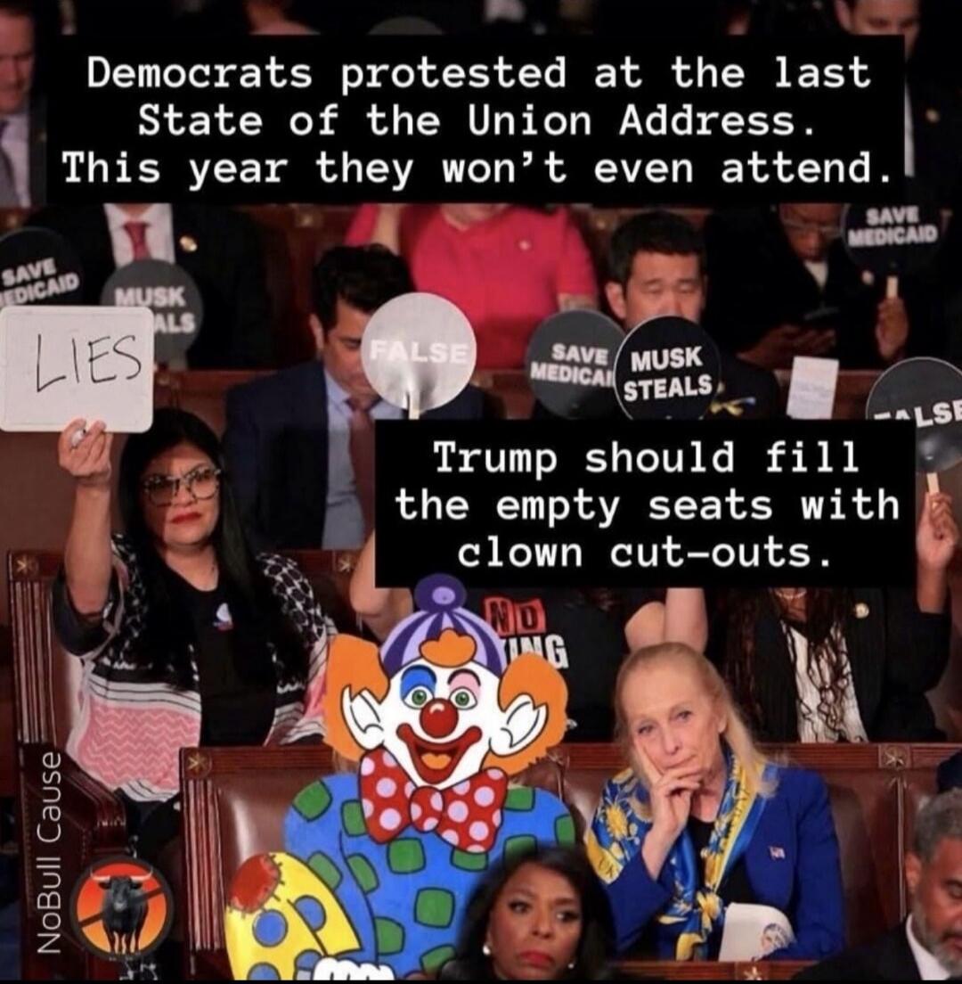Democrats protested at the last State of the Union Address. This year they won’t even attend.
LIES
FALSE
Trump should fill the empty seats with clown cut-outs.
[MUSK STEALS signs visible]
[SAVE MEDICAID signs visible]