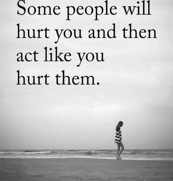 Some people will hurt you and then act like you hurt them.
