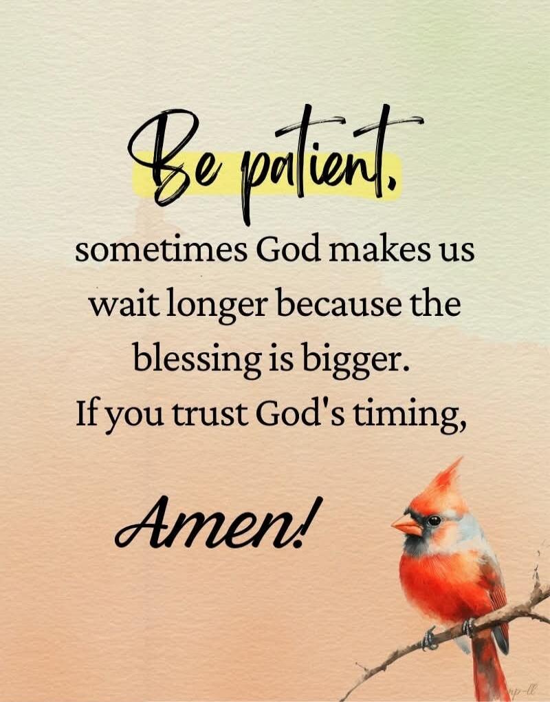 Be patient, sometimes God makes us wait longer because the blessing is bigger. If you trust God's timing, Amen!