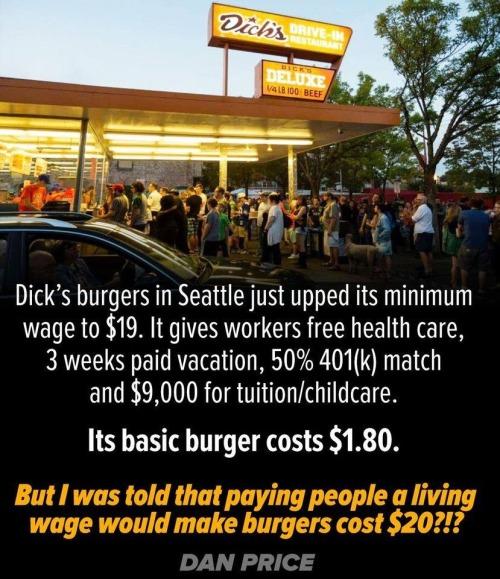 Dicks burgers in Seattle just upped its minimum wage to 19 It gives workers free health care 3 weeks paid vacation 50 401k match and 9000 for tuitionchildcare Its basic burger costs 180 DAN PRICE